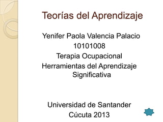 Teorías del Aprendizaje

Yenifer Paola Valencia Palacio
         10101008
    Terapia Ocupacional
Herramientas del Aprendizaje
         Significativa



 Universidad de Santander
       Cúcuta 2013
 