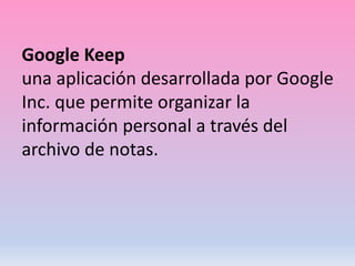 Google Keep
una aplicación desarrollada por Google
Inc. que permite organizar la
información personal a través del
archivo de notas.
 