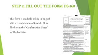 STEP 2: FILL OUT THE FORM DS-160
This form is available online in English
with a translation into Spanish. Once
filled print the "Confirmation Sheet"
for the barcode.
 