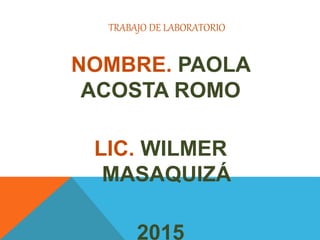 TRABAJO DE LABORATORIO
NOMBRE. PAOLA
ACOSTA ROMO
LIC. WILMER
MASAQUIZÁ
2015
 