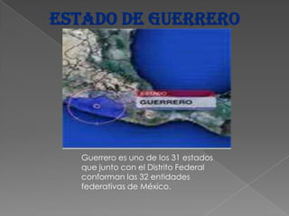 Estado de Guerrero




   Guerrero es uno de los 31 estados
   que junto con el Distrito Federal
   conforman las 32 entidades
   federativas de México.
 