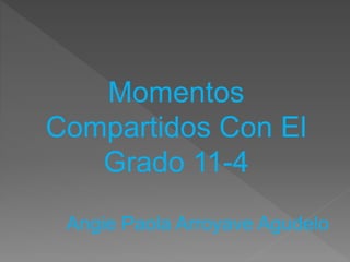 Momentos
Compartidos Con El
Grado 11-4
Angie Paola Arroyave Agudelo
 