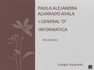 Colegio Nazareth
PAOLA ALEJANDRA
ALVARADO AYALA
1 GENERAL ‘D’
INFORMATICA
Nery de Rauda
 