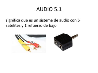 AUDIO 5.1
significa que es un sistema de audio con 5
satélites y 1 refuerzo de bajo
 