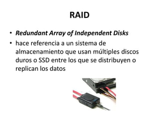 RAID
• Redundant Array of Independent Disks
• hace referencia a un sistema de
  almacenamiento que usan múltiples discos
  duros o SSD entre los que se distribuyen o
  replican los datos
 