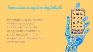 Innovation ecosystem digitalized
By integrating the citizen
within the model of
innovation, the digital
ecosystem becomes ...