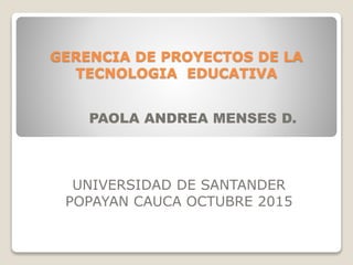 GERENCIA DE PROYECTOS DE LA
TECNOLOGIA EDUCATIVA
PAOLA ANDREA MENSES D.
UNIVERSIDAD DE SANTANDER
POPAYAN CAUCA OCTUBRE 2015
 