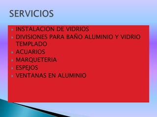    INSTALACION DE VIDRIOS
   DIVISIONES PARA BAÑO ALUMINIO Y VIDRIO
    TEMPLADO
   ACUARIOS
   MARQUETERIA
   ESPEJOS
   VENTANAS EN ALUMINIO
 
