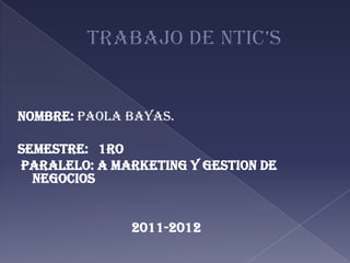 Nombre: Paola Bayas.

SEMESTRE: 1RO
Paralelo: A MARKETING Y GESTION DE
  NEGOCIOS


              2011-2012
 