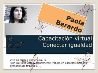 Capacitación virtual
                       Conectar igualdad

Vivo en Pueblo Esther-Sta. Fe
Prof. De Bella Artes, actualmente trabajo en escuelas medias y
primarias de la zona .
 
