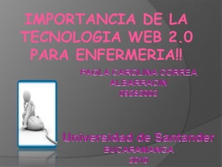 IMPORTANCIA DE LA TECNOLOGIA WEB 2.0 PARA ENFERMERIA!! PAOLA CAROLINA CORREA ALBARRACIN09282002Universidad de SantanderBUCARAMANGA 2010 