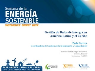 Gestión de Datos de Energía en
América Latina y el Caribe
Paola Carrera
Coordinadora de Gestión de la Información y Capacitación
Semana de la Energía Sostenible
Panamá, Panamá
Septiembre 10, 2016
 