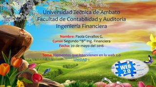 Universidad Técnica de Ambato
Facultad de Contabilidad y Auditoria
Ingeniería Financiera
Nombre: Paola Cevallos G.
Curso: Segundo “B” Ing. Financiera
Fecha: 20 de mayo del 2016
Tema: Elementos que intervienen en la web 2.0
UNIDAD 1
 