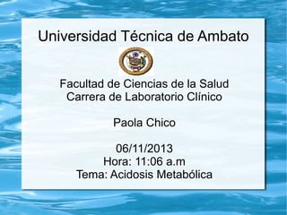 Universidad Técnica de Ambato
Facultad de Ciencias de la Salud
Carrera de Laboratorio Clínico
Paola Chico
06/11/2013
Hora: 11:06 a.m
Tema: Acidosis Metabólica

 