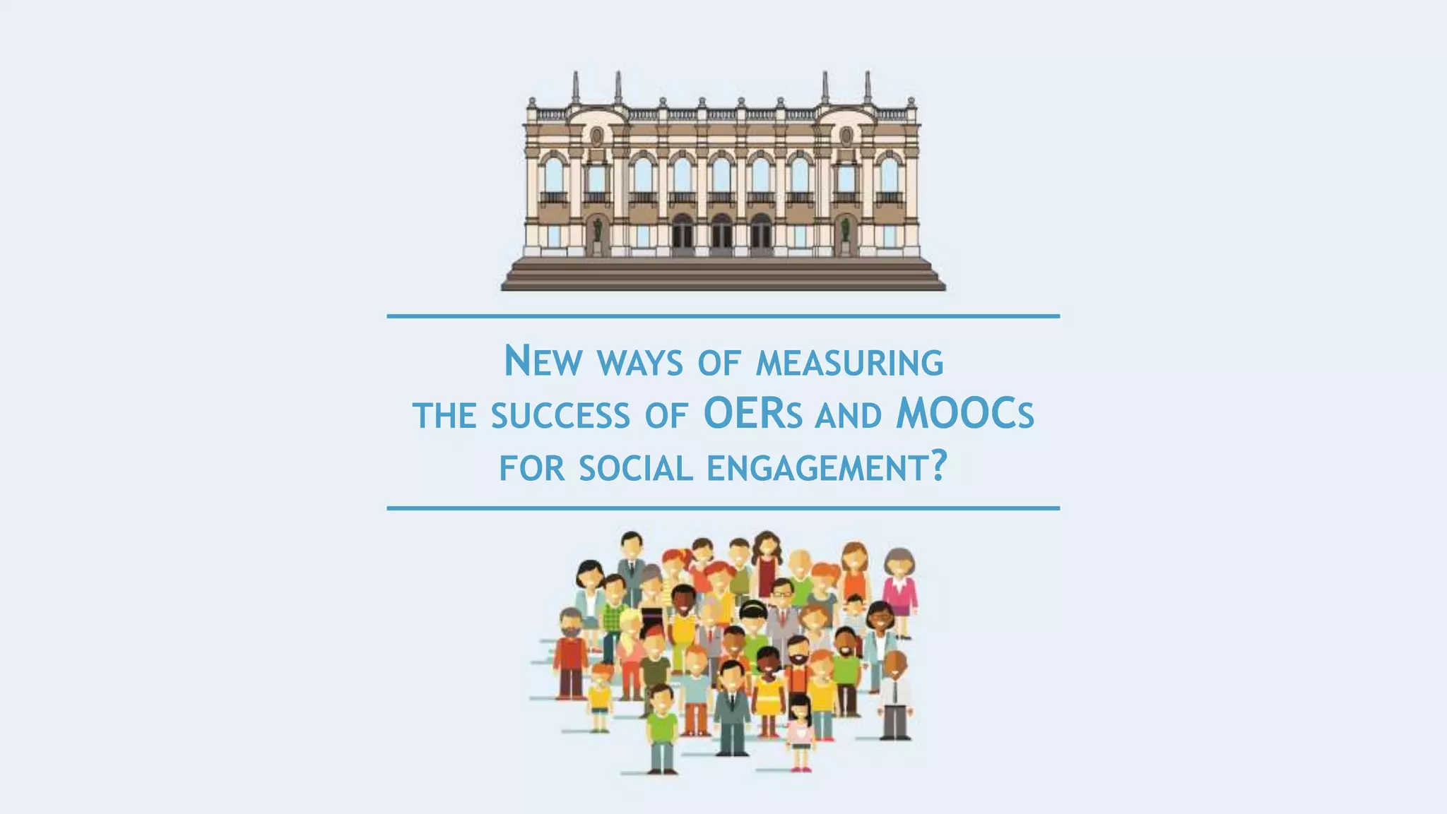 NEW WAYS OF MEASURING
THE SUCCESS OF OERS AND MOOCS
FOR SOCIAL ENGAGEMENT?
 