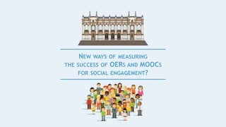 NEW WAYS OF MEASURING
THE SUCCESS OF OERS AND MOOCS
FOR SOCIAL ENGAGEMENT?
 