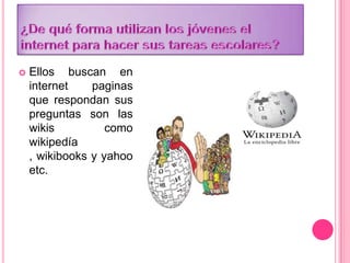  Ellos buscan en
internet paginas
que respondan sus
preguntas son las
wikis como
wikipedía
, wikibooks y yahoo
etc.
 