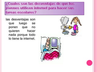 las desventajas son
que luego se
ponen que no
quieren hacer
nada porque todo
lo tiene la internet.
 