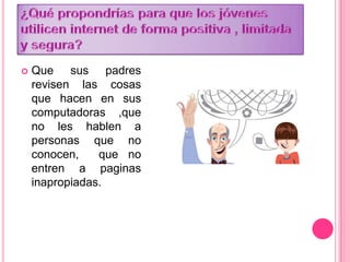  Que sus padres
revisen las cosas
que hacen en sus
computadoras ,que
no les hablen a
personas que no
conocen, que no
entren a paginas
inapropiadas.
 