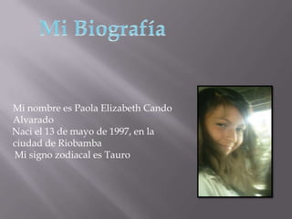 Mi nombre es Paola Elizabeth Cando
Alvarado
Naci el 13 de mayo de 1997, en la
ciudad de Riobamba
Mi signo zodiacal es Tauro
 