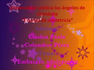 Universidad católica los ángeles de
            Chimbote
     “Escuela de obstetricia”
        Alumna:
      Cinthia Paola
     Columbos Pérez
         Tema:
   Embarazo adolescente
 