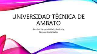 UNIVERSIDAD TÉCNICA DE
AMBATO
Facultad de contabilidad y Auditoría
Nombre: Paola Fiallos
 
