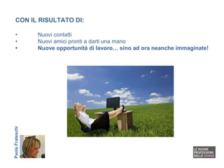CON IL RISULTATO DI: • Nuovi contatti • Nuovi amici pronti a darti una mano • Nuove opportunità di lavoro… sino ad ora neanche immaginate! Paola Frateschi 