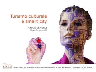 Turismo culturale
e smart city
PAOLA GEMELLI
@paola_gemelli
Smart cities_un concetto multiforme che identifica la città del domani | 3 giugno 2015 | Trieste
 