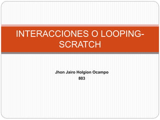 Jhon Jairo Holgion Ocampo
803
INTERACCIONES O LOOPING-
SCRATCH
 