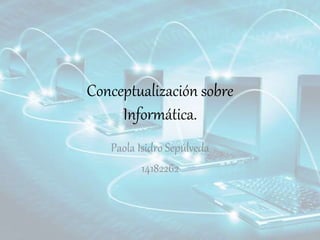 Conceptualización sobre
Informática.
Paola Isidro Sepúlveda
14182262
 