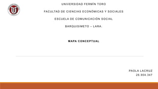 UNIVERSIDAD FERMÍN TORO
FACULTAD DE CIENCIAS ECONÓMICAS Y SOCIALES
ESCUELA DE COMUNICACIÓN SOCIAL
BARQUISIMETO – LARA.
MAPA CONCEPTUAL
PAOLA LACRUZ
26.904.347
 