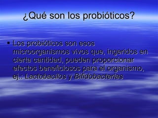 ¿Qué son los probióticos?

 Los probióticos son esos
  microorganismos vivos que, ingeridos en
  cierta cantidad, pueden proporcionar
  efectos beneficiosos para el organismo,
  ej.: Lactobacilos y Bifidobacterias
 