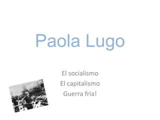 Paola Lugo
  El socialismo
  El capitalismo
   Guerra fria!
 