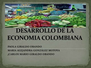 DESARROLLO DE LA ECONOMIA COLOMBIANA PAOLA GIRALDO OBANDO MARIA ALEJANDRA GONZÁLEZ MOTOYA ¡CARLOS MARIO GIRALDO OBANDO 