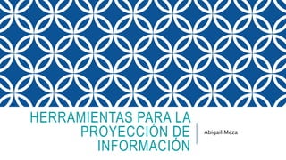 HERRAMIENTAS PARA LA
PROYECCIÓN DE
INFORMACIÓN
Abigail Meza
 