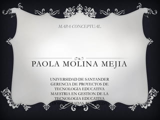 PAOLA MOLINA MEJIA
MAPA CONCEPTUAL
UNIVERSIDAD DE SANTANDER
GERENCIA DE PROYECTOS DE
TECNOLOGIA EDUCATIVA
MAESTRIA EN GESTION DE LA
TECNOLOGIA EDUCATIVA
DOSQUEBRADAS, RISARALDA
2013
 