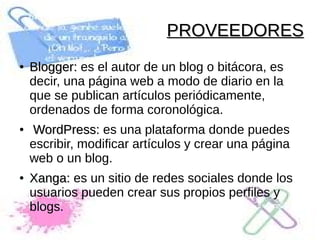 PROVEEDORES
●

●

●

Blogger: es el autor de un blog o bitácora, es
decir, una página web a modo de diario en la
que se pu...