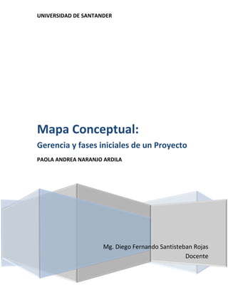 UNIVERSIDAD DE SANTANDER
Mg. Diego Fernando Santisteban Rojas
Docente
Mapa Conceptual:
Gerencia y fases iniciales de un Proyecto
PAOLA ANDREA NARANJO ARDILA
 
