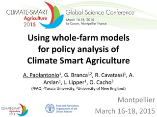 Using whole-farm models
for policy analysis of
Climate Smart Agriculture
A. Paolantonio1, G. Branca12, R. Cavatassi1, A.
Arslan1, L. Lipper1, O. Cacho3
(1FAO, 2Tuscia University, 3University of New England)
Montpellier
March 16-18, 2015
 