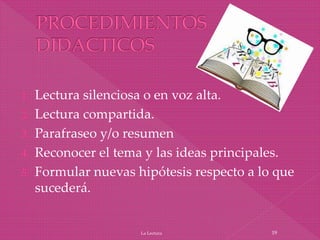 1. Lectura silenciosa o en voz alta.
2. Lectura compartida.
3. Parafraseo y/o resumen
4. Reconocer el tema y las ideas principales.
5. Formular nuevas hipótesis respecto a lo que
sucederá.
La Lectura 19
 