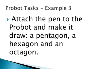  Attach the pen to the
Probot and make it
draw: a pentagon, a
hexagon and an
octagon.
 