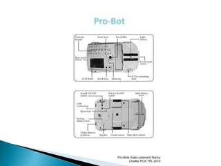Pro-Bot
Pro-Bots Kate Lesterand Nancy
Chaffer PCS TPL 2010
 