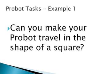 Can you make your
Probot travel in the
shape of a square?
 