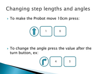  To make the Probot move 10cm press:
 To change the angle press the value after the
turn button, ex:
 