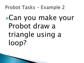 Can you make your
Probot draw a
triangle using a
loop?
 