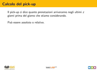 Calcolo del pick-up

   Il pick-up ci dice quante prenotazioni arriveranno negli ultimi z
   giorni prima del giorno che stiamo considerando.

   Pu` essere assoluto o relativo.
     o
 