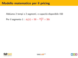 Modello matematico per il pricing


  Abbiamo 2 tempi e 2 segmenti, e capacit` disponibile 150
                                         a
                                      p1 (t)
  Per il segmento 1 : d1 (t) = 50 −     2      + 30t
 