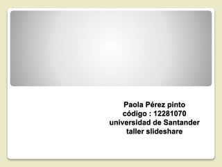 Paola Pérez pinto
código : 12281070
universidad de Santander
taller slideshare
 