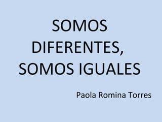 SOMOS
DIFERENTES,
SOMOS IGUALES
Paola Romina Torres
 