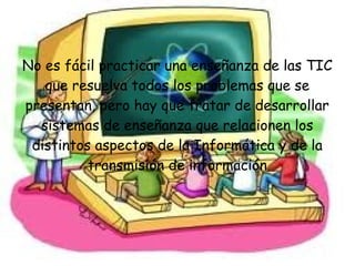 No es fácil practicar una enseñanza de las TIC
   que resuelva todos los problemas que se
presentan, pero hay que tratar de desarrollar
  sistemas de enseñanza que relacionen los
 distintos aspectos de la Informática y de la
          transmisión de información
 